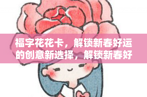 福字花花卡,解锁新春好运的创意新选择,解锁新春好运,福字花花卡成为创意新选择 福字花花卡,解锁新春好运的创意新选择,解锁新春好运,福字花花卡成为创意新选择
