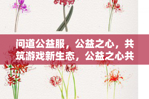 公益之心共筑问道游戏新生态图片