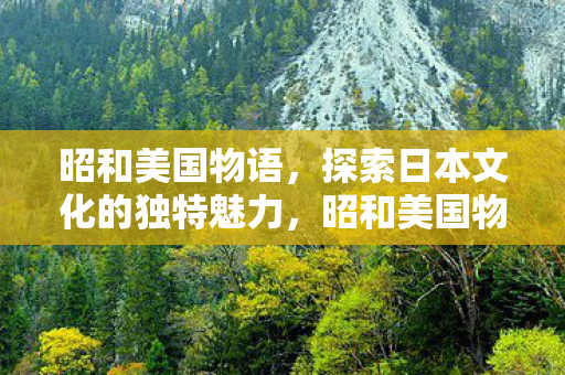 昭和美国物语,探索日本文化的独特魅力,昭和美国物语,探索日本文化的独特韵味 昭和美国物语,探索日本文化的独特魅力,昭和美国物语,探索日本文化的独特韵味