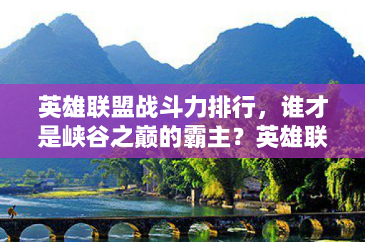 英雄联盟战斗力排行，谁才是峡谷之巅的霸主？英雄联盟，谁才是峡谷之巅的霸主？战斗力排行榜揭晓