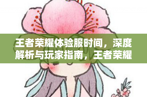 王者荣耀体验服时间,深度解析与玩家指南,王者荣耀体验服时间全解析,玩家必备指南 王者荣耀体验服时间,深度解析与玩家指南,王者荣耀体验服时间全解析,玩家必备指南