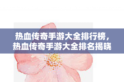 热血传奇手游大全排名揭晓图片