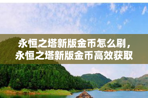 永恒之塔新版金币怎么刷,永恒之塔新版金币高效获取攻略 永恒之塔新版金币怎么刷,永恒之塔新版金币高效获取攻略