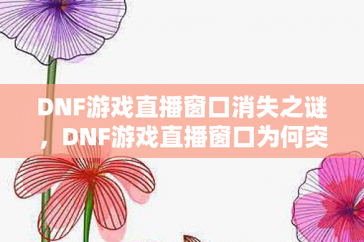 DNF游戏直播窗口为何突然消失图片