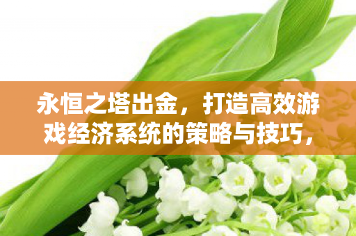 永恒之塔出金,打造高效游戏经济系统的策略与技巧,永恒之塔,打造高效游戏经济系统的策略与技巧 永恒之塔出金,打造高效游戏经济系统的策略与技巧,永恒之塔,打造高效游戏经济系统的策略与技巧