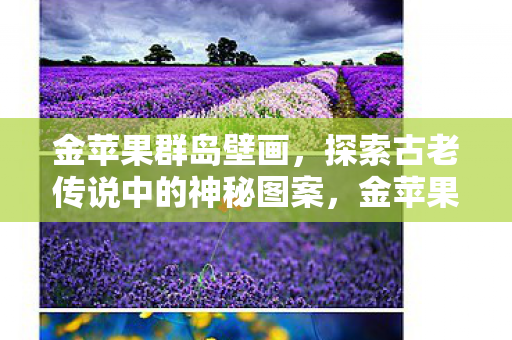 金苹果群岛壁画,探索古老传说中的神秘图案,金苹果群岛壁画,探索古老传说中的神秘图案 金苹果群岛壁画,探索古老传说中的神秘图案,金苹果群岛壁画,探索古老传说中的神秘图案