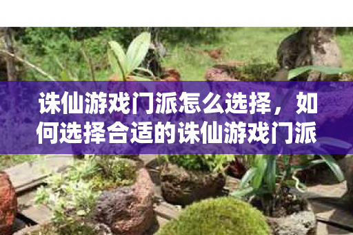 诛仙游戏门派怎么选择,如何选择合适的诛仙游戏门派? 诛仙游戏门派怎么选择,如何选择合适的诛仙游戏门派?