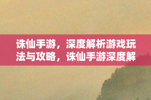 诛仙手游,深度解析游戏玩法与攻略,诛仙手游深度解析,玩转游戏玩法与攻略 诛仙手游,深度解析游戏玩法与攻略,诛仙手游深度解析,玩转游戏玩法与攻略