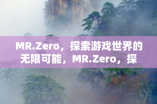MR.Zero,探索游戏世界的无限可能,MR.Zero,探索游戏世界的无限可能 MR.Zero,探索游戏世界的无限可能,MR.Zero,探索游戏世界的无限可能