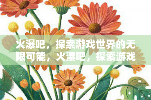 火瀑吧,探索游戏世界的无限可能,火瀑吧,探索游戏世界的无限可能 火瀑吧,探索游戏世界的无限可能,火瀑吧,探索游戏世界的无限可能