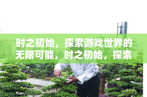 时之初始,探索游戏世界的无限可能,时之初始,探索游戏世界的无限可能 时之初始,探索游戏世界的无限可能,时之初始,探索游戏世界的无限可能
