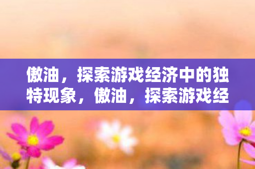 傲油,探索游戏经济中的独特现象,傲油,探索游戏经济中的独特现象 傲油,探索游戏经济中的独特现象,傲油,探索游戏经济中的独特现象