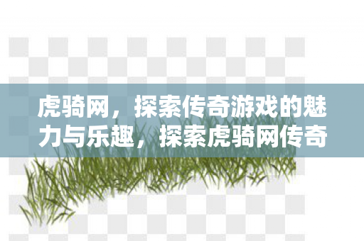 虎骑网,探索传奇游戏的魅力与乐趣,探索虎骑网传奇游戏的魅力与乐趣 虎骑网,探索传奇游戏的魅力与乐趣,探索虎骑网传奇游戏的魅力与乐趣