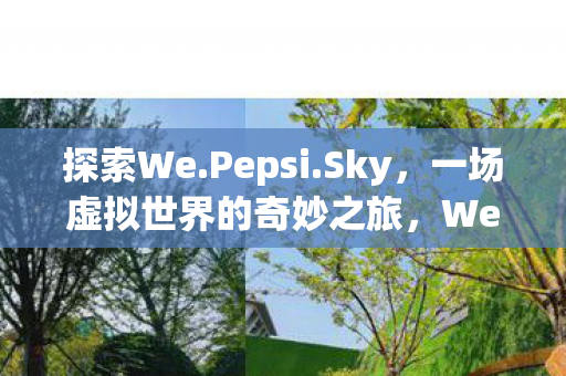 探索We.Pepsi.Sky,一场虚拟世界的奇妙之旅,We.Pepsi.Sky,虚拟世界的奇妙探险之旅 探索We.Pepsi.Sky,一场虚拟世界的奇妙之旅,We.Pepsi.Sky,虚拟世界的奇妙探险之旅