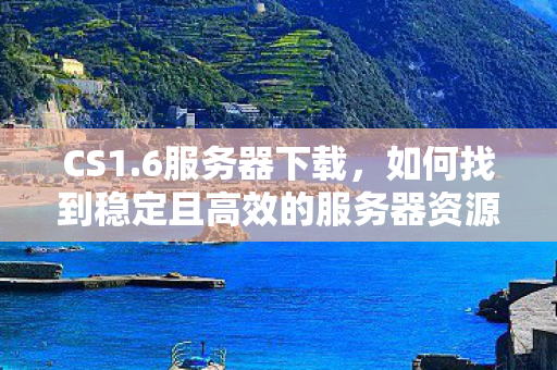CS1.6服务器下载,如何找到稳定且高效的服务器资源,寻找稳定高效的CS1.6服务器资源指南 CS1.6服务器下载,如何找到稳定且高效的服务器资源,寻找稳定高效的CS1.6服务器资源指南
