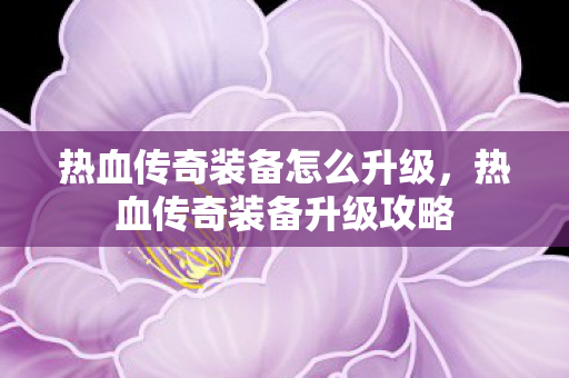 热血传奇装备怎么升级图片