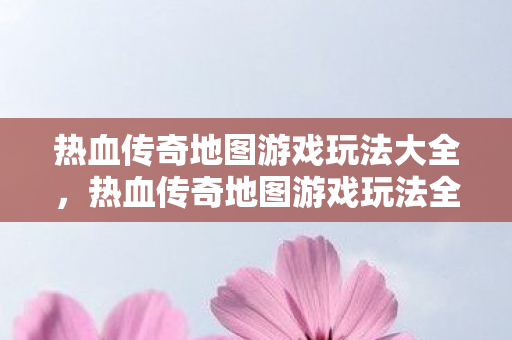 热血传奇地图游戏玩法全解析图片