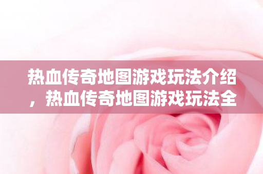 热血传奇地图游戏玩法全解析图片