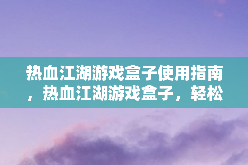 热血江湖游戏盒子使用指南，热血江湖游戏盒子，轻松上手的使用指南