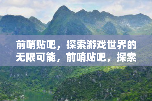 前哨贴吧,探索游戏世界的无限可能,前哨贴吧,探索游戏世界的无限可能 前哨贴吧,探索游戏世界的无限可能,前哨贴吧,探索游戏世界的无限可能