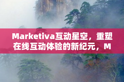 Marketiva互动星空,重塑在线互动体验的新纪元,Marketiva互动星空,开启在线互动体验新纪元 Marketiva互动星空,重塑在线互动体验的新纪元,Marketiva互动星空,开启在线互动体验新纪元