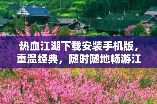 热血江湖下载安装手机版，重温经典，随时随地畅游江湖，热血江湖手机版下载，随时随地重温经典江湖