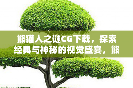 熊猫人之谜CG下载,探索经典与神秘的视觉盛宴,熊猫人之谜CG,探索经典与神秘的视觉盛宴 熊猫人之谜CG下载,探索经典与神秘的视觉盛宴,熊猫人之谜CG,探索经典与神秘的视觉盛宴