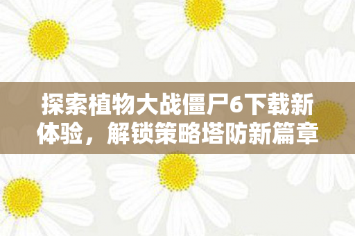 探索植物大战僵尸6下载新体验,解锁策略塔防新篇章,植物大战僵尸6解锁策略塔防新篇章,下载新体验等你来探索! 探索植物大战僵尸6下载新体验,解锁策略塔防新篇章,植物大战僵尸6解锁策略塔防新篇章,下载新体验等你来探索!