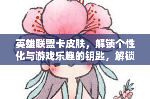 英雄联盟卡皮肤，解锁个性化与游戏乐趣的钥匙，解锁个性化与游戏乐趣，英雄联盟卡皮肤全解析