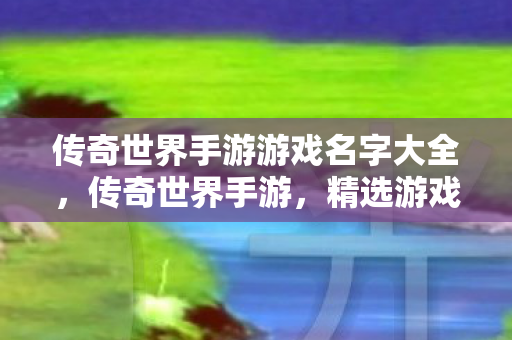 传奇世界手游游戏名字大全,传奇世界手游,精选游戏名字大全 传奇世界手游游戏名字大全,传奇世界手游,精选游戏名字大全