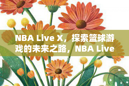 NBA Live X,探索篮球游戏的未来之路,NBA Live X,探索篮球游戏的未来之路 NBA Live X,探索篮球游戏的未来之路,NBA Live X,探索篮球游戏的未来之路