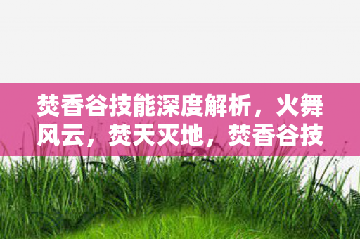 焚香谷技能深度解析,火舞风云,焚天灭地,焚香谷技能,火舞风云,焚天灭地,深度解析 焚香谷技能深度解析,火舞风云,焚天灭地,焚香谷技能,火舞风云,焚天灭地,深度解析
