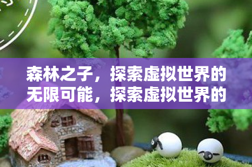 森林之子,探索虚拟世界的无限可能,探索虚拟世界的无限可能,森林之子 森林之子,探索虚拟世界的无限可能,探索虚拟世界的无限可能,森林之子