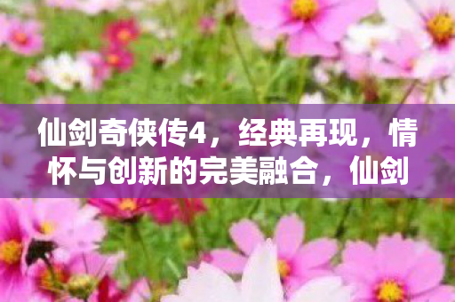 仙剑奇侠传4,经典再现,情怀与创新的完美融合,仙剑奇侠传4,经典情怀与创新融合的完美再现 仙剑奇侠传4,经典再现,情怀与创新的完美融合,仙剑奇侠传4,经典情怀与创新融合的完美再现
