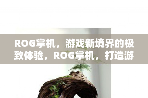 ROG掌机,游戏新境界的极致体验,ROG掌机,打造游戏新境界的极致体验 ROG掌机,游戏新境界的极致体验,ROG掌机,打造游戏新境界的极致体验