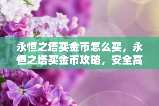 永恒之塔买金币怎么买,永恒之塔买金币攻略,安全高效获取金币方法 永恒之塔买金币怎么买,永恒之塔买金币攻略,安全高效获取金币方法