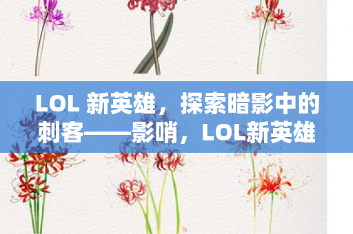 LOL 新英雄,探索暗影中的刺客——影哨,LOL新英雄影哨,探索暗影中的致命刺客 LOL 新英雄,探索暗影中的刺客——影哨,LOL新英雄影哨,探索暗影中的致命刺客