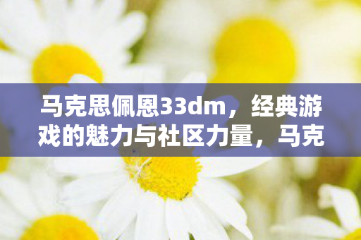 马克思佩恩33dm,经典游戏的魅力与社区力量,马克思佩恩33DM版,经典游戏魅力与社区力量展现 马克思佩恩33dm,经典游戏的魅力与社区力量,马克思佩恩33DM版,经典游戏魅力与社区力量展现