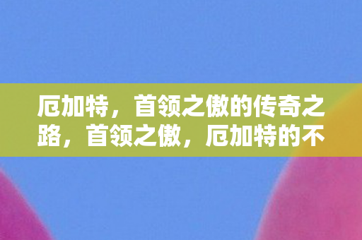厄加特,首领之傲的传奇之路,首领之傲,厄加特的不朽传奇之路 厄加特,首领之傲的传奇之路,首领之傲,厄加特的不朽传奇之路
