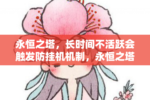 永恒之塔,长时间不活跃会触发防挂机机制,永恒之塔,防挂机机制触发条件解析 永恒之塔,长时间不活跃会触发防挂机机制,永恒之塔,防挂机机制触发条件解析