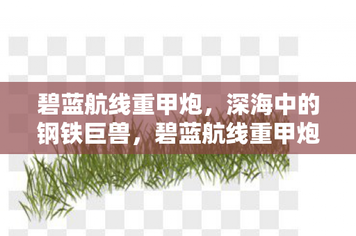 碧蓝航线重甲炮，深海中的钢铁巨兽，碧蓝航线重甲炮，深海中的钢铁巨兽