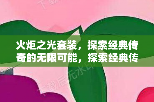 火炬之光套装，探索经典传奇的无限可能，探索经典传奇，火炬之光套装无限可能