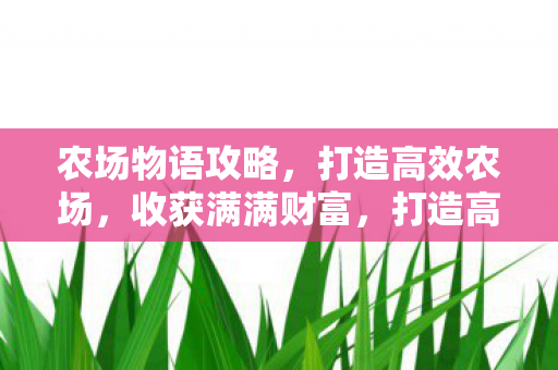农场物语攻略,打造高效农场,收获满满财富,打造高效农场,收获满满财富,农场物语攻略 农场物语攻略,打造高效农场,收获满满财富,打造高效农场,收获满满财富,农场物语攻略