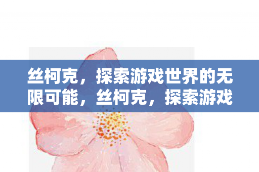 丝柯克,探索游戏世界的无限可能,丝柯克,探索游戏世界的无限可能 丝柯克,探索游戏世界的无限可能,丝柯克,探索游戏世界的无限可能