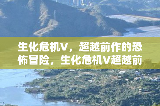 生化危机V,超越前作的恐怖冒险,生化危机V超越前作,恐怖冒险再升级! 生化危机V,超越前作的恐怖冒险,生化危机V超越前作,恐怖冒险再升级!
