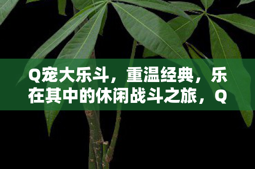 Q宠大乐斗,重温经典,乐在其中的休闲战斗之旅,Q宠大乐斗,重温经典,开启休闲战斗之旅 Q宠大乐斗,重温经典,乐在其中的休闲战斗之旅,Q宠大乐斗,重温经典,开启休闲战斗之旅