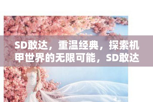 SD敢达,重温经典,探索机甲世界的无限可能,SD敢达,重温经典,探索机甲世界的无限可能 SD敢达,重温经典,探索机甲世界的无限可能,SD敢达,重温经典,探索机甲世界的无限可能