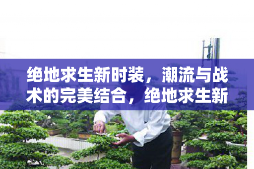 绝地求生新时装，潮流与战术的完美结合，绝地求生新时装，潮流与战术的时尚碰撞