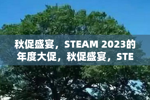 秋促盛宴，STEAM 2023的年度大促，秋促盛宴，STEAM 2023年度大促来袭