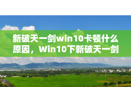 新破天一剑win10卡顿什么原因,Win10下新破天一剑卡顿原因及解决方案 新破天一剑win10卡顿什么原因,Win10下新破天一剑卡顿原因及解决方案